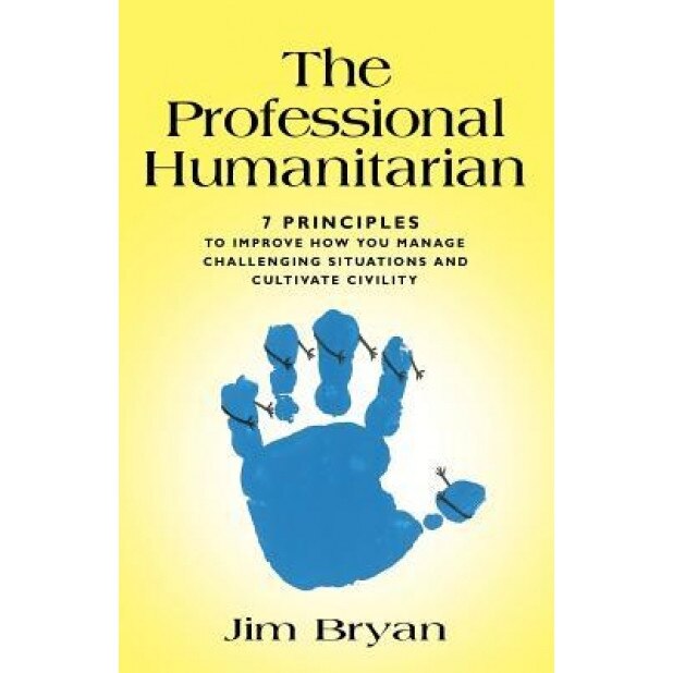 The Professional Humanitarian: 7 Principles to Improve How You Manage Challenging Situations and Cultivate Civility - Jim Bryan (Author)
