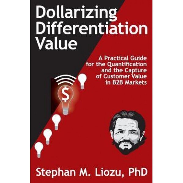 Dollarizing Differentiation Value: A Practical Guide for the Quantification and the Capture of Customer Value - Stephan M. Liozu (Author)