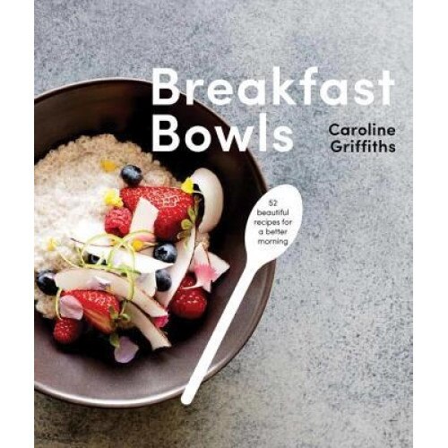 Breakfast Bowls: 52 Nourishing Recipes to Kick-Start Your Day, Caroline Griffiths (Author)