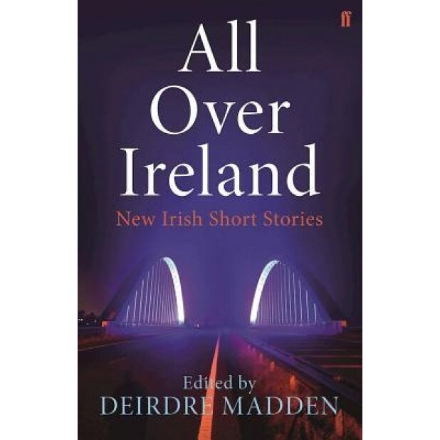 All Over Ireland: New Irish Short Stories, Deirdre Madden (Editor)