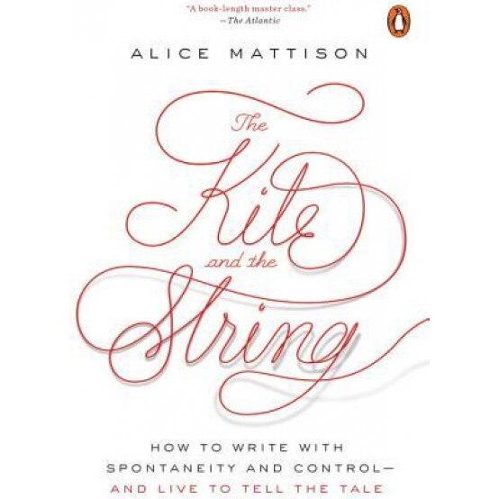The Kite and the String: How to Write with Spontaneity and Control--And Live to Tell the Tale, Alice Mattison (Author)