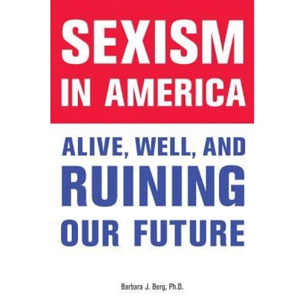 Sexism in America: Alive, Well, and Ruining Our Future, Barbara J. Berg (Author)