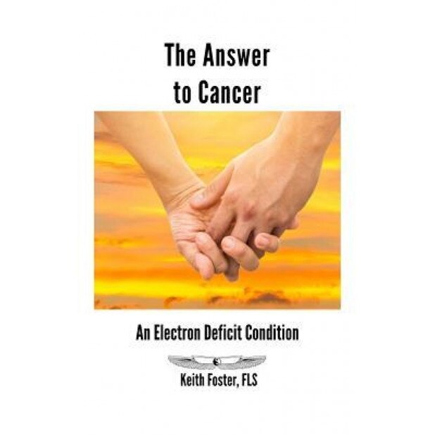 The Answer to Cancer: An Electron Deficit Condition, Keith Foster (Author)
