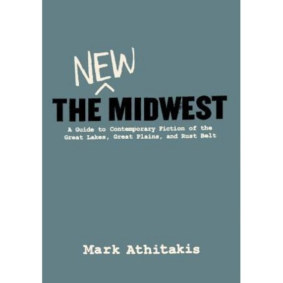 The New Midwest: A Guide to Contemporary Fiction of the Great Lakes, Great Plains, and Rust Belt, Mark Athitakis (Author)