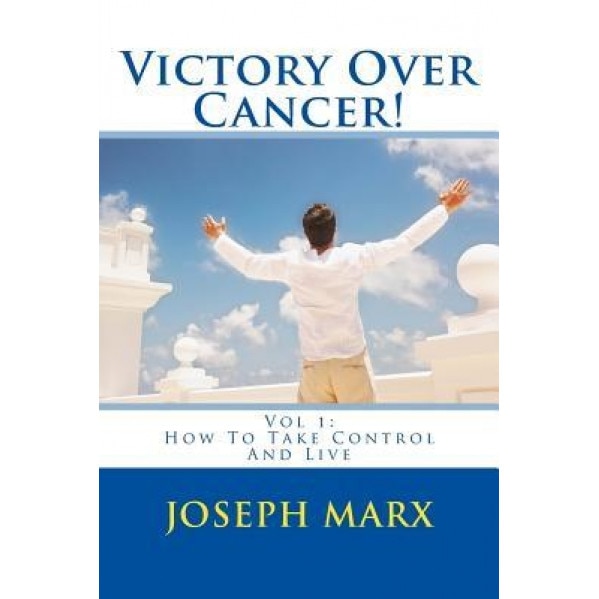 Victory Over Cancer! Vol 1: How to Take Control and Live, Joseph Marx (Author)
