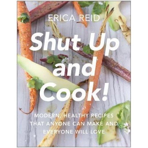 Shut Up and Cook!: Modern, Healthy Recipes That Anyone Can Make and Everyone Will Love, Erica Reid (Author)