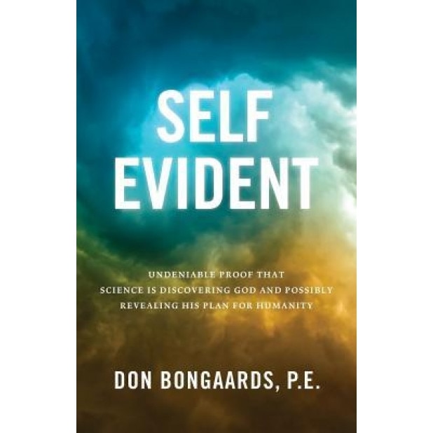 Self Evident: Undeniable Proof That Science Is Discovering God and Possibly Revealing His Plan for Humanity, P. E. Don Bongaards (Author)