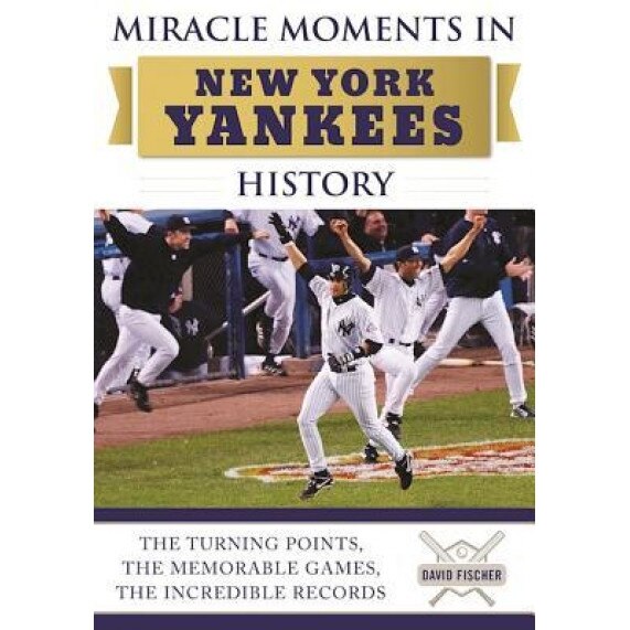 Miracle Moments in New York Yankees History: The Turning Points, the Memorable Games, the Incredible Records, David Fischer (Author)