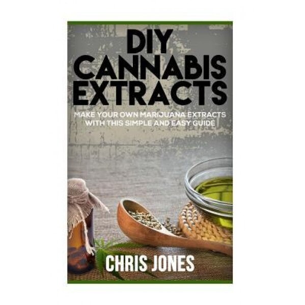 DIY Cannabis Extracts: Make Your Own Marijuana Extracts with This Simple and Easy Guide, Chris Jones (Author)