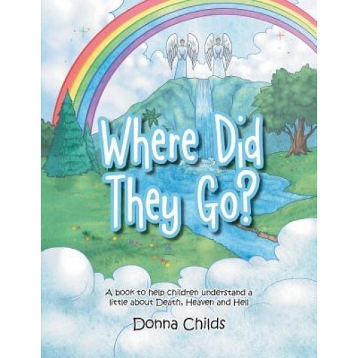 Where Did They Go?: A Book to Help Children Understand a Little about Death, Heaven and Hell, Donna Childs (Author)