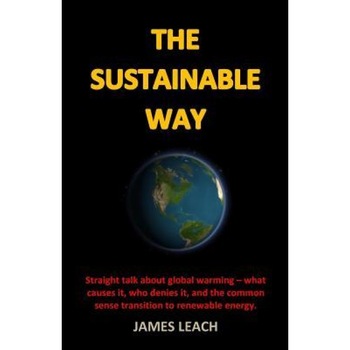 The Sustainable Way: Straight Talk about Global Warming - What Causes It, Who Denies It, and the Common Sense Transition to Renewable Energ, James Leach (Author) The Sustainable Way: Straight Talk about Global Warming - What Causes It, Who Denies It, and the Common Sense Transition to Renewable Energ, James Leach (Author)