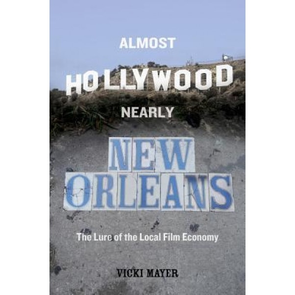 Almost Hollywood, Nearly New Orleans: The Lure of the Local Film Economy, Vicki Mayer (Author)