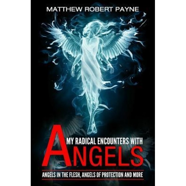 My Radical Encounters with Angels: Angels in the Flesh, Angels of Protection and More, Matthew Robert Payne (Author)