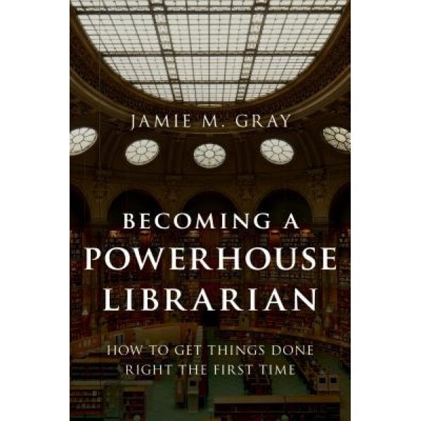 Becoming a Powerhouse Librarian: How to Get Things Done Right the First Time, Jamie M. Gray (Author)