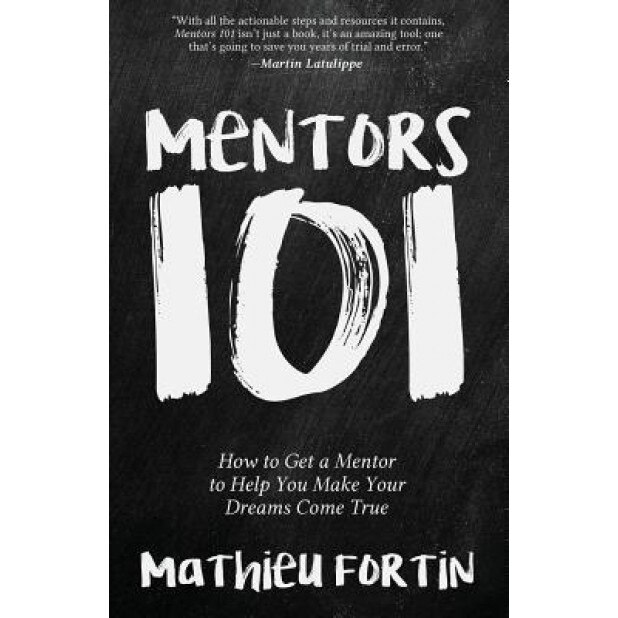 Mentors 101: How to Get a Mentor to Help You Make Your Dreams Come True, Mathieu Fortin (Author)