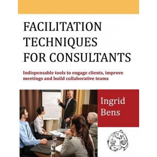 Facilitation Techniques for Consultants: Indispensable Tools to Engage Clients, Improve Meetings and Build Collaborative Teams - Ingrid Bens (Author)