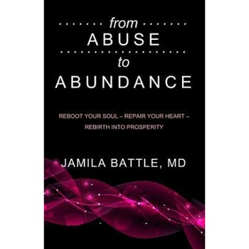 From Abuse to Abundance: Reboot Your Soul, Repair Your Heart, Rebirth Into Prosperity, MD Jamila Battle (Author) From Abuse to Abundance: Reboot Your Soul, Repair Your Heart, Rebirth Into Prosperity, MD Jamila Battle (Author)