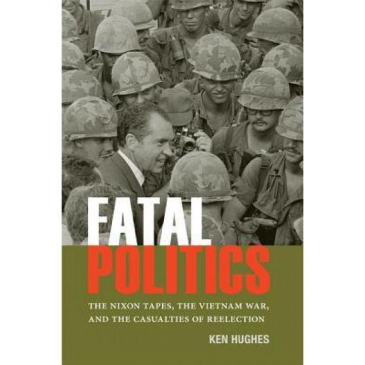 Fatal Politics: The Nixon Tapes, the Vietnam War, and the Casualties of Reelection, Ken Hughes (Author)