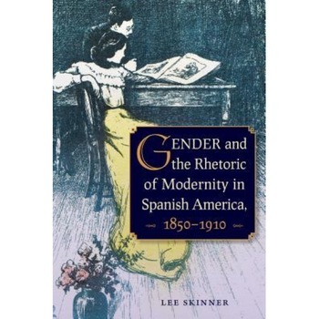 Gender and the Rhetoric of Modernity in Spanish America, 1850-1910, Lee Skinner (Author) Gender and the Rhetoric of Modernity in Spanish America, 1850-1910, Lee Skinner (Author)