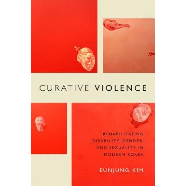 Curative Violence: Rehabilitating Disability, Gender, and Sexuality in Modern Korea, Eunjung Kim (Author)