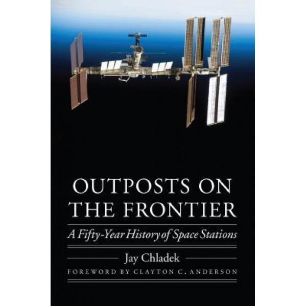 Outposts on the Frontier: A Fifty-Year History of Space Stations, Jay M. Chladek (Author)