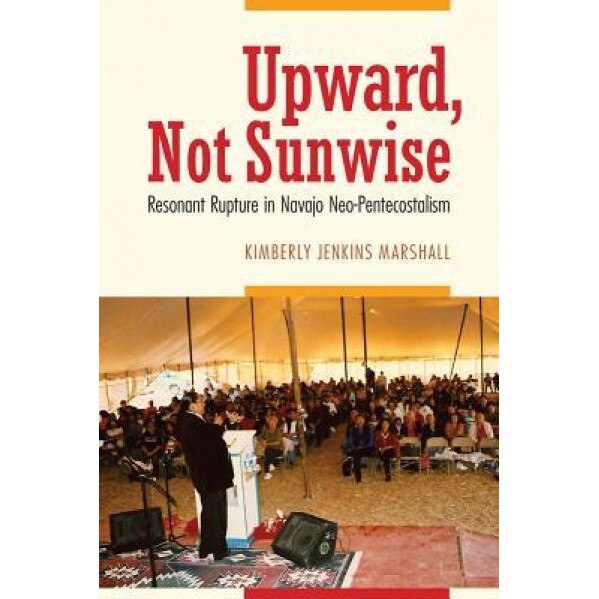 Upward, Not Sunwise: Resonant Rupture in Navajo Neo-Pentecostalism, Kimberly Jenkins Marshall (Author)