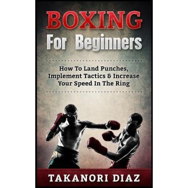 Boxing for Beginners: How to Land Punches, Implement Tactics & Increase Your Speed in the Ring, Takanori Diaz (Author)