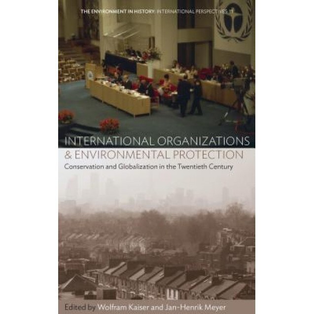 International Organizations and Environmental Protection: Conservation and Globalization in the Twentieth Century, Wolfram Kaiser (Editor)