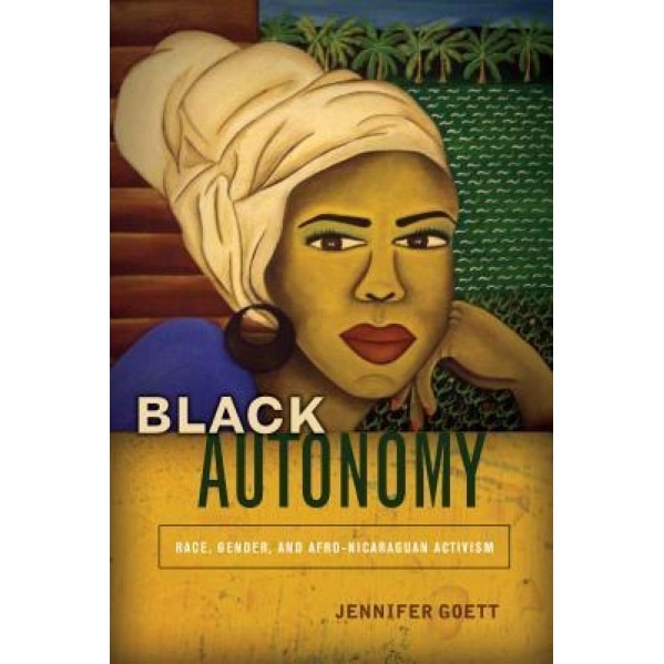 Black Autonomy: Race, Gender, and Afro-Nicaraguan Activism, Jennifer Goett (Author)