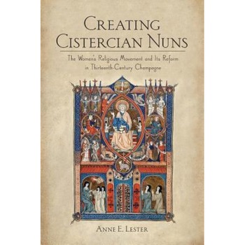 Creating Cistercian Nuns: The Women's Religious Movement and Its Reform in Thirteenth-Century Champagne, Anne E. Lester (Author) Creating Cistercian Nuns: The Women's Religious Movement and Its Reform in Thirteenth-Century Champagne, Anne E. Lester (Author)