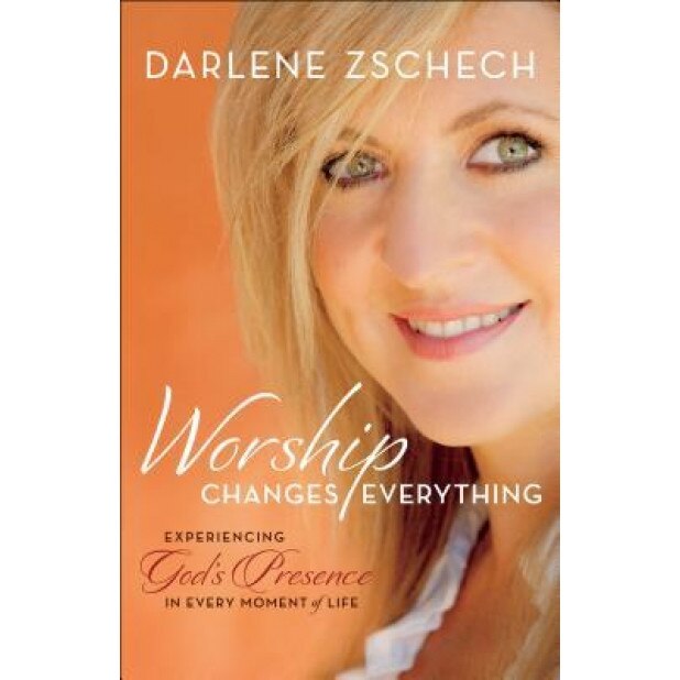 Worship Changes Everything: Experiencing God's Presence in Every Moment of Life, Darlene Zschech (Author)