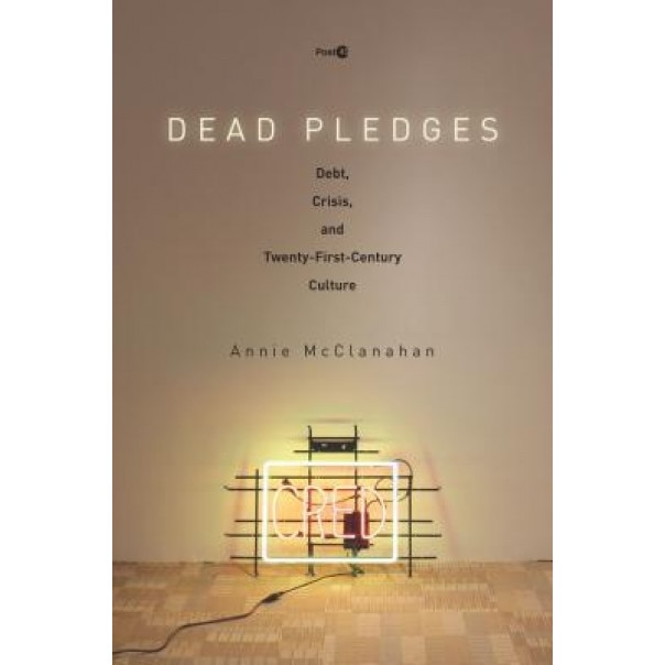 Dead Pledges: Debt, Crisis, and Twenty-First-Century Culture, Annie McClanahan (Author)