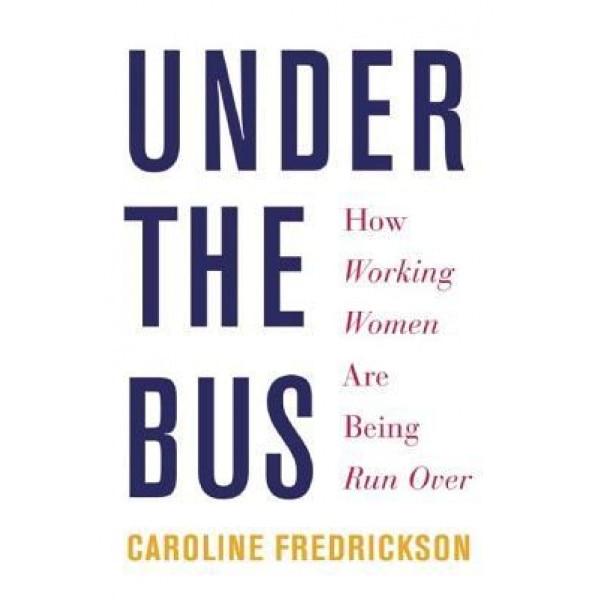 Under the Bus: How Working Women Are Being Run Over - Caroline Fredrickson (Author)