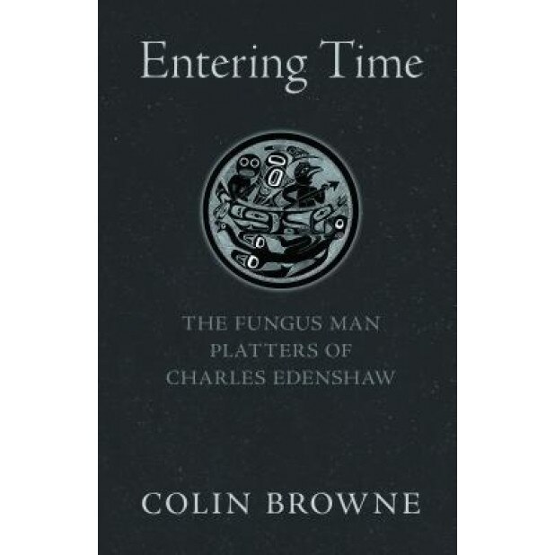 Entering Time: The Fungus Man Platters of Charles Edenshaw, Colin Browne (Author)