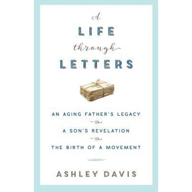 A Life Through Letters: An Aging Father's Legacy, a Son's Revelation, the Birth of a Movement, Ashley Davis (Author)