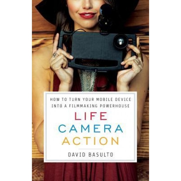 Life. Camera. Action.: How to Turn Your Mobile Device Into a Filmmaking Powerhouse, David Basulto (Author)