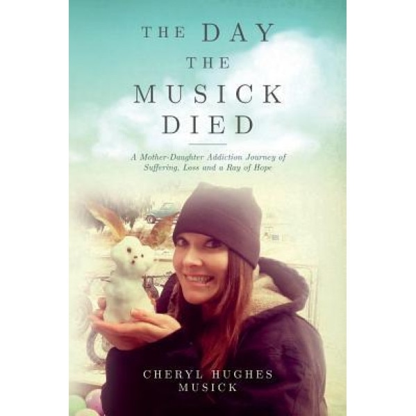 The Day the Musick Died: A Mother-Daughter Addiction Journey of Suffering, Loss and a Ray of Hope, Cheryl Hughes Musick (Author)