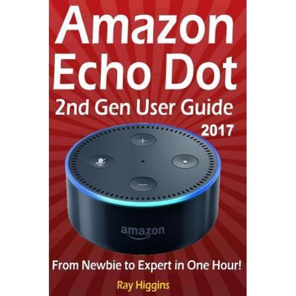 Amazon Echo Dot: Echo Dot User Manual: From Newbie to Expert in One Hour: Echo Dot 2nd Generation User Guide: (Amazon Echo, Amazon Dot,, Ray Higgins (Author)