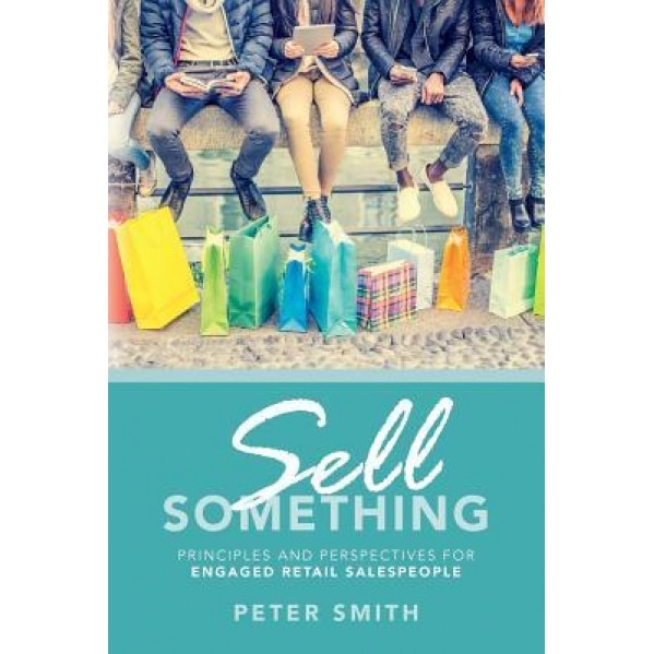Sell Something: Principles and Perspectives for Engaged Retail Salespeople - Peter Smith (Author)