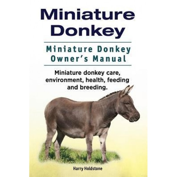 Miniature Donkey. Miniature Donkey Owners Manual. Miniature Donkey Care, Environment, Health, Feeding and Breeding., Harry Holdstone (Author)
