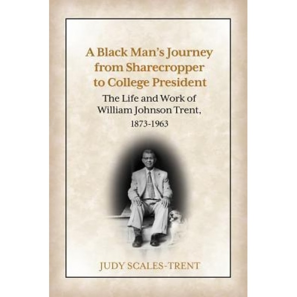 A Black Man's Journey from Sharecropper to College President: The Life and Work of William Johnson Trent, 1873-1963, Judy Scales-Trent (Author)