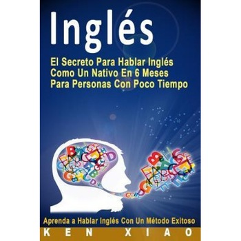 Ingles: El Secreto Para Hablar Ingles Como Un Nativo En 6 Meses Para Personas Con Poco Tiempo (Spanish Edition), Ken Xiao (Author) Ingles: El Secreto Para Hablar Ingles Como Un Nativo En 6 Meses Para Personas Con Poco Tiempo (Spanish Edition), Ken Xiao (Author)