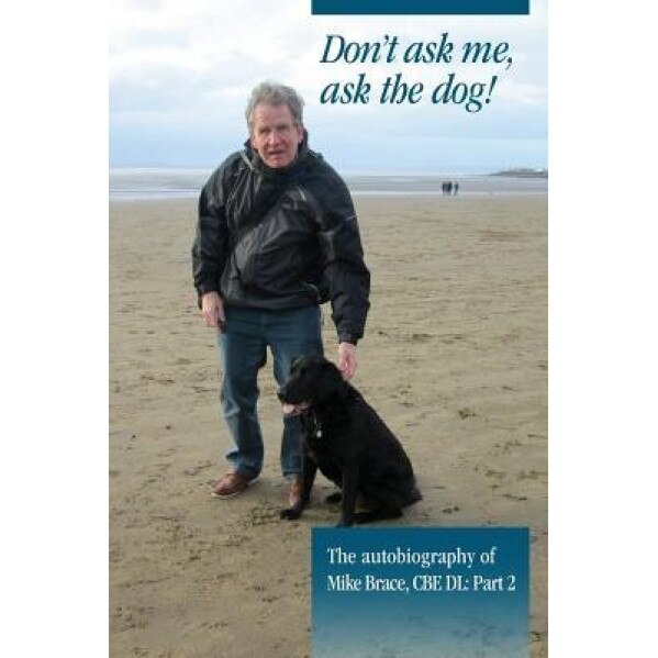 Don't Ask Me, Ask the Dog!: The Autobiography of Mike Brace CBE DL: Part 2, MR Mike Thomas Brace Cbe DL (Author)