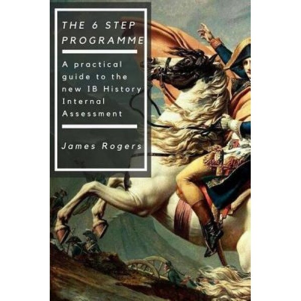 The 6 Step Programme: A Practical Guide to the New Ib History Internal Assessmen, James Rogers (Author)