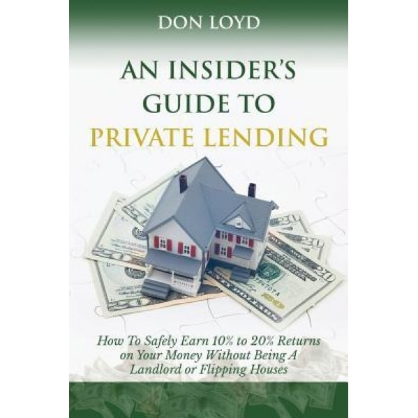 An Insider's Guide to Private Lending: How to Safely Earn 10% to 20% Returns on Your Money Without Being a Landlord or Flipping Houses - Don Loyd (Author)