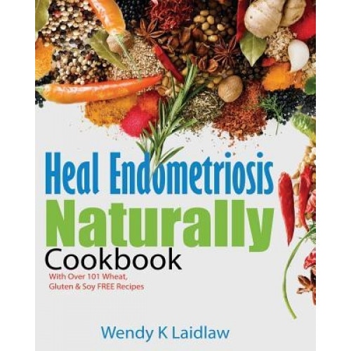 Heal Endometriosis Naturally Cookbook: 101 Wheat, Gluten & Soy Free Recipes, Wendy K. Laidlaw (Author)