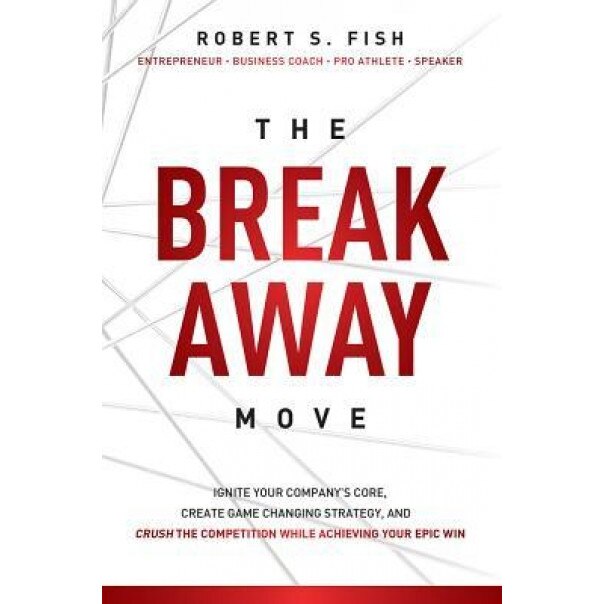 The Break Away Move: Ignite Your Company's Core, Create Game Changing Strategy, and Crush the Competition While Achieving Your Epic Win - Robert S. Fish (Author)