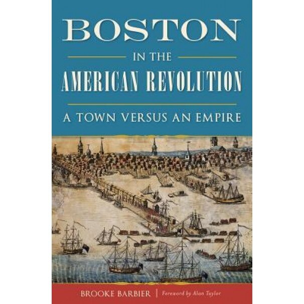 Boston in the American Revolution: A Town Versus an Empire, Brooke Barbier (Author)