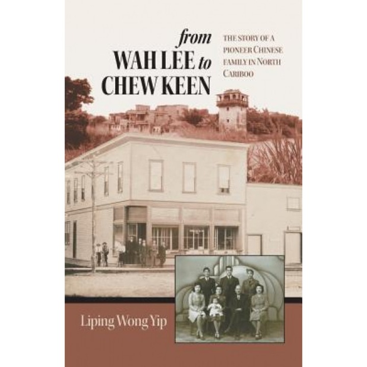 From Wah Lee to Chew Keen: The Story of a Pioneer Chinese Family in North Cariboo, Liping Wong Yip (Author)