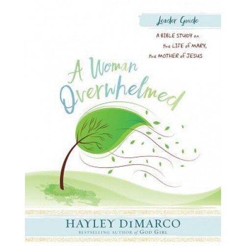 A Woman Overwhelmed - Women's Bible Study Leader Guide: A Bible Study on the Life of Mary, the Mother of Jesus, Hayley DiMarco (Author)